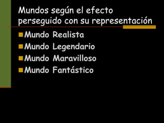 Mundos según el efecto
perseguido con su representación
Mundo Realista
Mundo Legendario
Mundo Maravilloso
Mundo Fantástico
 