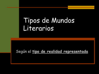 Tipos de Mundos
Literarios
Según el tipo de realidad representada
 