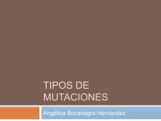 TIPOS DE 
MUTACIONES 
Angélica Bocanegra Hernández 
 