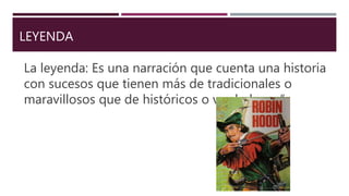 LEYENDA
La leyenda: Es una narración que cuenta una historia
con sucesos que tienen más de tradicionales o
maravillosos que de históricos o verdaderos.”
 