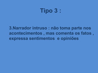 Tipo 3 :
3.Narrador intruso : não toma parte nos
acontecimentos , mas comenta os fatos ,
expressa sentimentos e opiniões
 