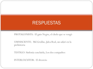 RESPUESTAS

PROTAGONISTA: El gato Negro, el cholo que se vengó

OMNISCIENTE: Mil Grullas, Jalea Real, un safari en la
prehistoria

TESTIGO: Sinfonía concluida, Los dos compadres

INTERLOCUTOR: El divorcio
 