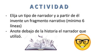 - Elija un tipo de narrador y a partir de él
invente un fragmento narrativo (mínimo 6
líneas)
- Anote debajo de la historia el narrador que
utilizó.
 