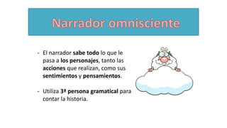 - El narrador sabe todo lo que le
pasa a los personajes, tanto las
acciones que realizan, como sus
sentimientos y pensamientos.
- Utiliza 3ª persona gramatical para
contar la historia.
 