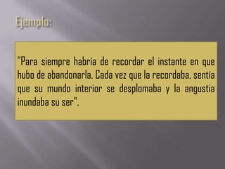 "Para siempre habría de recordar el instante en que
hubo de abandonarla. Cada vez que la recordaba, sentía
que su mundo interior se desplomaba y la angustia
inundaba su ser".
 