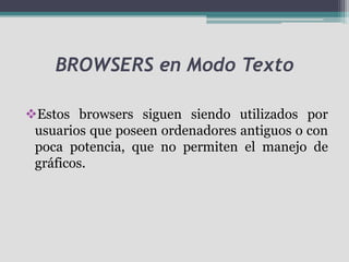 BROWSERS en Modo Texto

Estos browsers siguen siendo utilizados por
 usuarios que poseen ordenadores antiguos o con
 poca potencia, que no permiten el manejo de
 gráficos.
 