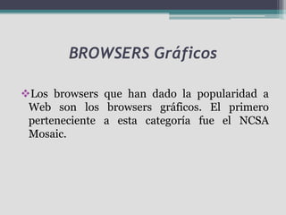 BROWSERS Gráficos

Los browsers que han dado la popularidad a
 Web son los browsers gráficos. El primero
 perteneciente a esta categoría fue el NCSA
 Mosaic.
 