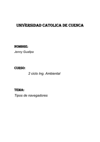 UNIVERSIDAD CATOLICA DE CUENCA

NOMBRE:
Jenny Guallpa

CURSO:
2 ciclo Ing. Ambiental

TEMA:
Tipos de navegadores

 