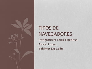 TIPOS DE 
NAVEGADORES 
Integrantes: Erick Espinosa 
Aldrid López 
Yehimer De León 
 