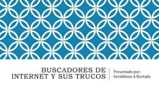BUSCADORES DE
INTERNET Y SUS TRUCOS
Presentado por:
Geraldinne A Hurtado
 