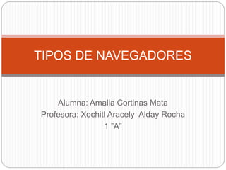 Alumna: Amalia Cortinas Mata
Profesora: Xochitl Aracely Alday Rocha
1 ”A”
TIPOS DE NAVEGADORES
 