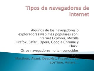 Algunos de los navegadores o
  exploradores web más populares son:
                Internet Explorer, Mozilla
Firefox, Safari, Opera, Google Chrome y
                                    Flock.
    Otros navegadores no tan conocidos
                                      son:
Maxthon, Avant, DeepNet, PhaseOut, Sp
                       aceTime, Amaya...
 