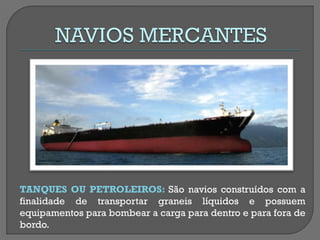 TANQUES OU PETROLEIROS: São navios construídos com a finalidade de transportar graneis líquidos e possuem equipamentos para bombear a carga para dentro e para fora de bordo. 
 