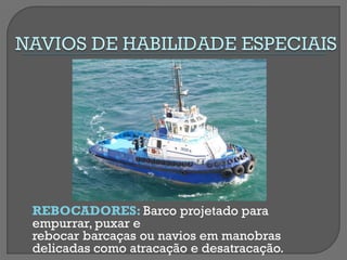 REBOCADORES: Barco projetado para empurrar, puxar e rebocar barcaças ou navios em manobras 
delicadas como atracação e desatracação.  
