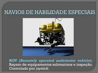 ROV (Remotely operated underwater vehicle): Reparo de equipamentos submarinos e inspeção. Controlado por joystick.  