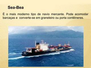 Sea-Bea
É o mais moderno tipo de navio mercante. Pode acomodar
barcaças e converte-se em graneleiro ou porta contêineres.
 