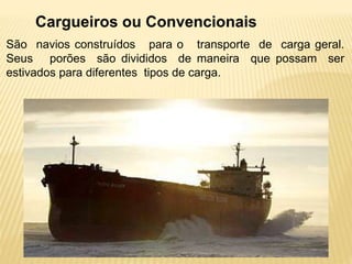 Cargueiros ou Convencionais
São navios construídos para o transporte de carga geral.
Seus porões são divididos de maneira que possam ser
estivados para diferentes tipos de carga.
 