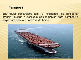 Tanques
São navios construídos com a finalidade de transportar
graneis líquidos e possuem equipamentos para bombear a
carga para dentro e para fora de bordo.
 