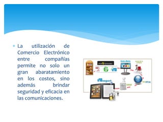  La utilización de
Comercio Electrónico
entre compañías
permite no solo un
gran abaratamiento
en los costos, sino
además brindar
seguridad y eficacia en
las comunicaciones.