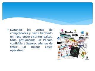  Evitando las visitas de
compradores y hasta haciendo
un nexo entre distintos países,
todo gestionando un Pedido
confiable y Seguro, además de
tener un menor costo
operativo.