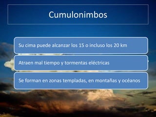 Cumulonimbos
Su cima puede alcanzar los 15 o incluso los 20 km
Atraen mal tiempo y tormentas eléctricas
Se forman en zonas templadas, en montañas y océanos
 