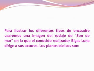 Tipos de PlanoCada tipo de plano se diferencia de los demás por aquello que encuadra y cada tipo de encuadre determina el centro de atención y posee unas determinadas capacidades para la sugerencia emocional (basadas en la convención, esto es, en el hecho de que el espectador ya reconoce su particular gramática debido a su utilización reiterada y de forma intencionada). 