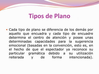 Tipos de PlanoLa unidad expresiva mínima (y básica) de una obra audiovisual es el plano. Cualquier narración y/o exposición audiovisual se basa en la sucesión y concatenación (cargada de sentido e intencionalidad) de planos. 