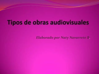 Tipos de obras audiovisuales Elaborado por Naty Navarrete B. 
