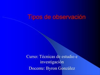 Tipos de observación




Curso: Técnicas de estudio e
       investigación
 Docente: Byron González
 
