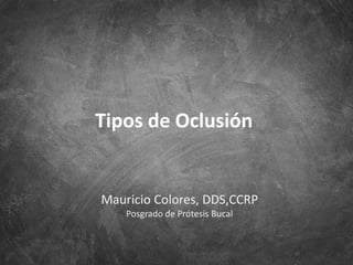 Tipos de Oclusión
Mauricio Colores, DDS,CCRP
Posgrado de Prótesis Bucal
 