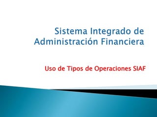 Sistema Integrado de Administración Financiera Uso de Tipos de Operaciones SIAF 