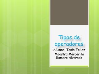Tipos de
operadores
Alumna: Tania Tellez
Maestra:Margarita
Romero Alvarado
 