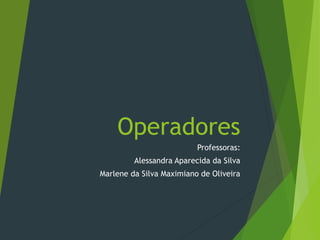 Operadores
Professoras:
Alessandra Aparecida da Silva
Marlene da Silva Maximiano de Oliveira
 