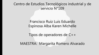 Centro de Estudios Tecnológicos industrial y de
servicio N°109
Francisco Ruiz Luis Eduardo
Espinosa Alba Karen Michelle
Tipos de operadores de C++
MAESTRA: Margarita Romero Alvarado
 