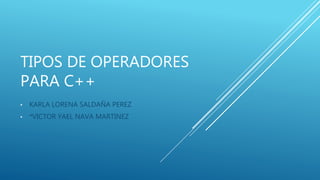 TIPOS DE OPERADORES
PARA C++
• KARLA LORENA SALDAÑA PEREZ
• *VICTOR YAEL NAVA MARTINEZ
 