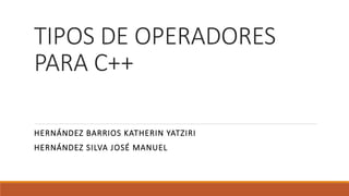 TIPOS DE OPERADORES
PARA C++
HERNÁNDEZ BARRIOS KATHERIN YATZIRI
HERNÁNDEZ SILVA JOSÉ MANUEL
 