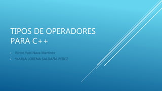 TIPOS DE OPERADORES
PARA C++
• Victor Yael Nava Martinez
• *KARLA LORENA SALDAÑA PEREZ
 