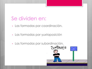 Se dividen en:
• Las formadas por coordinación.
• Las formadas por yuxtaposición
• Las formadas por subordinación.
 
