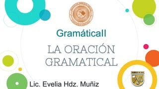 LA ORACIÓN
GRAMATICAL
GramáticaII
Lic. Evelia Hdz. Muñiz
 