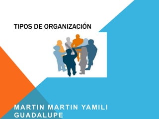 TIPOS DE ORGANIZACIÓN
MARTIN MARTIN YAMILI
GUADALUPE
 