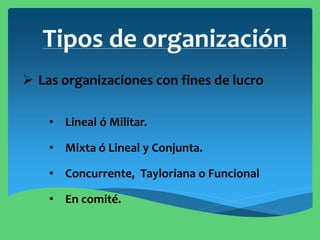 Tipos de organización
 Las organizaciones con fines de lucro
• Lineal ó Militar.
• Mixta ó Lineal y Conjunta.
• Concurrente, Tayloriana o Funcional
• En comité.
 