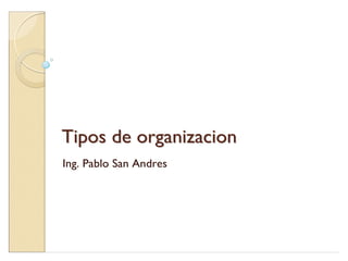 Tipos de organizacion
Ing. Pablo San Andres
 