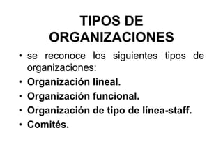 TIPOS DE
      ORGANIZACIONES
• se reconoce los siguientes tipos de
  organizaciones:
• Organización lineal.
• Organización funcional.
• Organización de tipo de línea-staff.
• Comités.
 