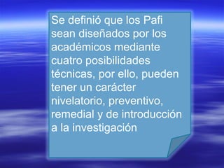 Se definió que los Pafi sean diseñados por los académicos mediante cuatro posibilidades técnicas, por ello, pueden tener un carácter nivelatorio, preventivo, remedial y de introducción a la investigación 