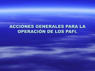 ACCIONES GENERALES PARA LA OPERACIÓN DE LOS PAFI. 