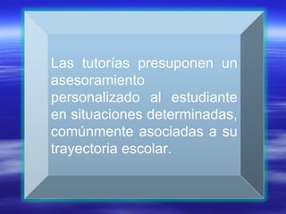 Las tutorías presuponen un asesoramiento personalizado al estudiante en situaciones determinadas, comúnmente asociadas a su trayectoria escolar. 