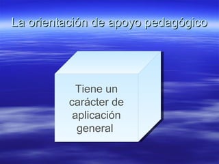 La orientación de apoyo pedagógico Tiene un carácter de aplicación general  