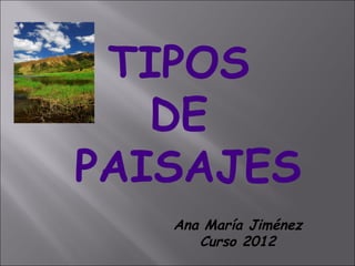 TIPOS
   DE
PAISAJES
   Ana María Jiménez
      Curso 2012
 