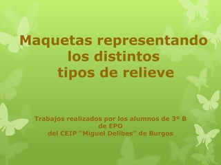 Maquetas representando
      los distintos
    tipos de relieve


 Trabajos realizados por los alumnos de 3º B
                   de EPO
    del CEIP “Miguel Delibes” de Burgos
 