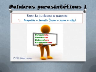 Palabras parasintéticas I
             Existen dos procedimientos de parasíntesis:
      1.   Composición + derivación (lexema + lexema + sufijo)



                       Paracaidista
                       Sietemesino
                       Quinceañera
                       Estadounidense




 1º ESO Mabel Luengo
 